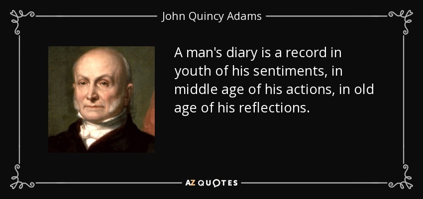 A man's diary is a record in youth of his sentiments, in middle age of his actions, in old age of his reflections. - John Quincy Adams