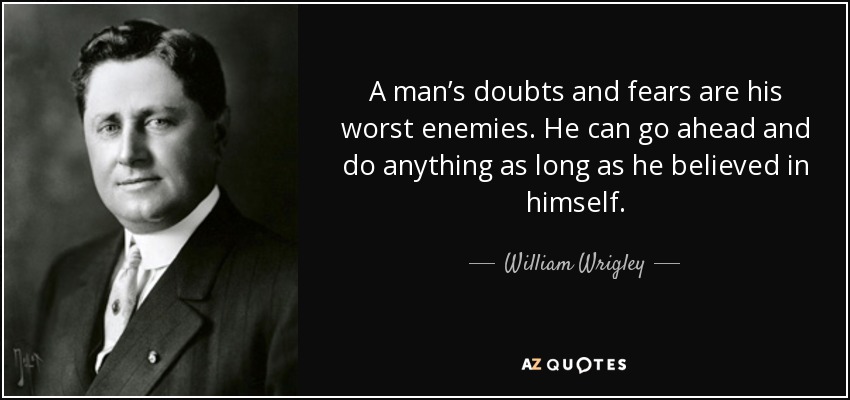 A man’s doubts and fears are his worst enemies. He can go ahead and do anything as long as he believed in himself. - William Wrigley, Jr.