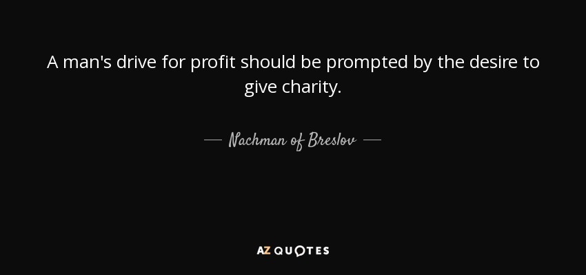 A man's drive for profit should be prompted by the desire to give charity. - Nachman of Breslov