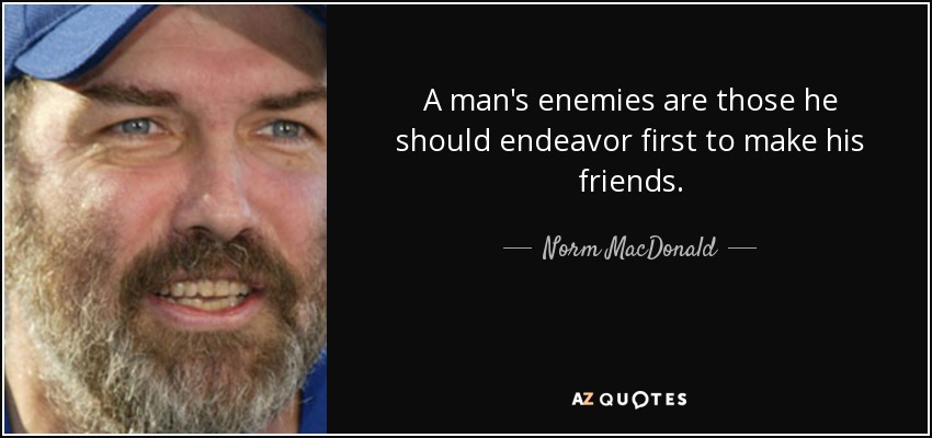 A man's enemies are those he should endeavor first to make his friends. - Norm MacDonald