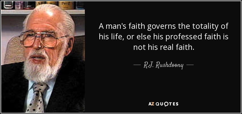 A man's faith governs the totality of his life, or else his professed faith is not his real faith. - R.J. Rushdoony