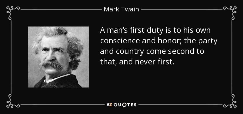 A man's first duty is to his own conscience and honor; the party and country come second to that, and never first. - Mark Twain