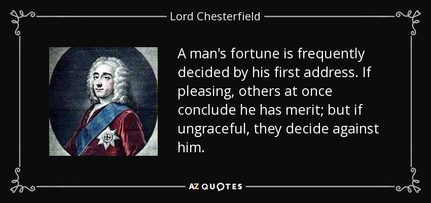 A man's fortune is frequently decided by his first address. If pleasing, others at once conclude he has merit; but if ungraceful, they decide against him. - Lord Chesterfield