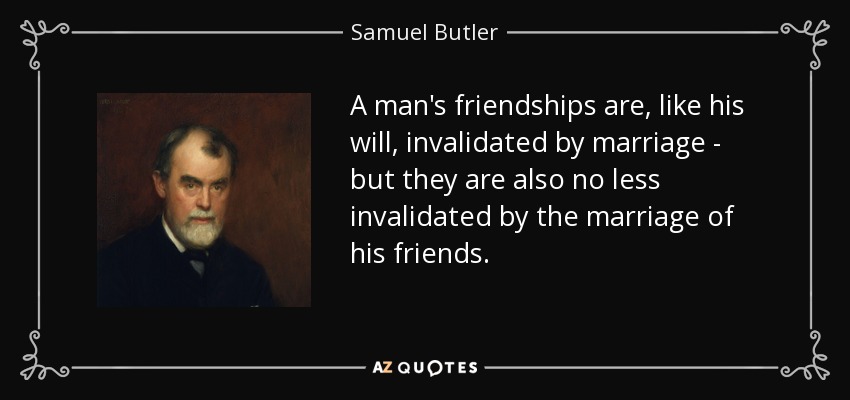 A man's friendships are, like his will, invalidated by marriage - but they are also no less invalidated by the marriage of his friends. - Samuel Butler