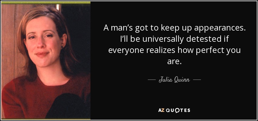 A man’s got to keep up appearances. I’ll be universally detested if everyone realizes how perfect you are. - Julia Quinn