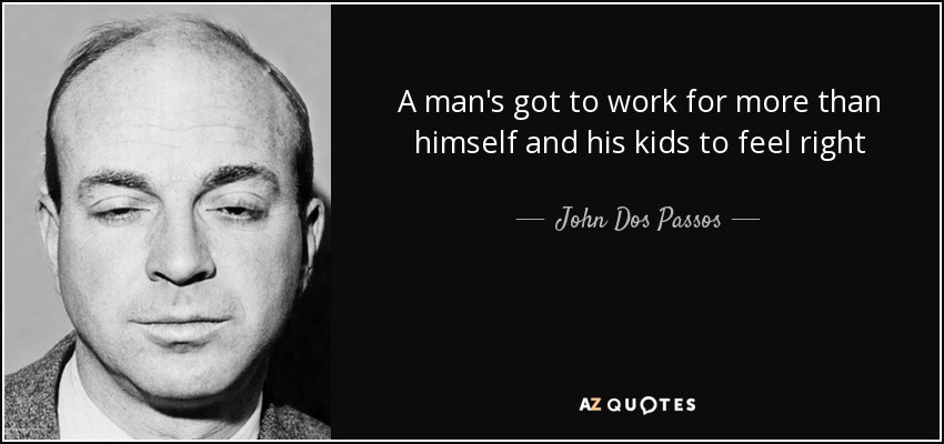 A man's got to work for more than himself and his kids to feel right - John Dos Passos