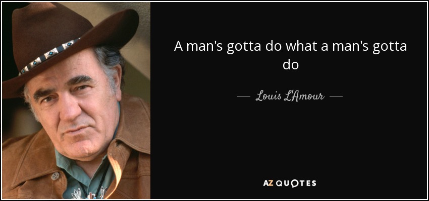 A man's gotta do what a man's gotta do - Louis L'Amour