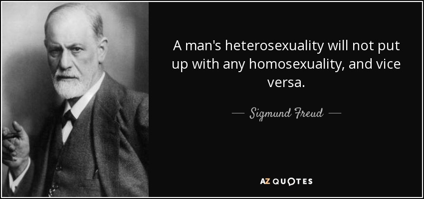 A man's heterosexuality will not put up with any homosexuality, and vice versa. - Sigmund Freud