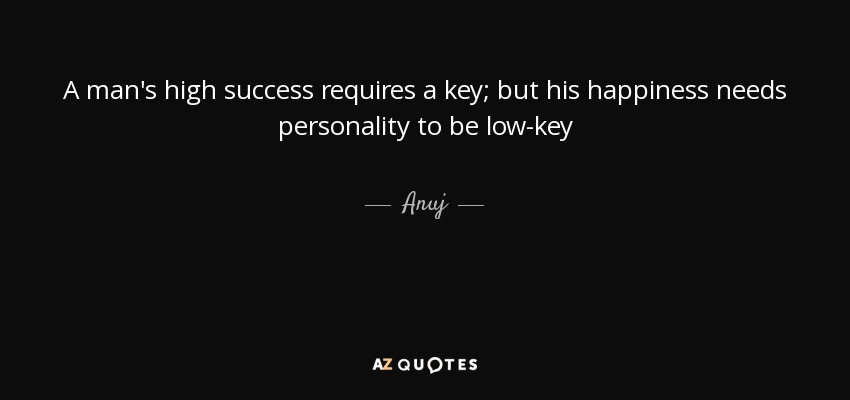 A man's high success requires a key; but his happiness needs personality to be low-key - Anuj