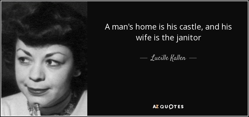 A man's home is his castle, and his wife is the janitor - Lucille Kallen