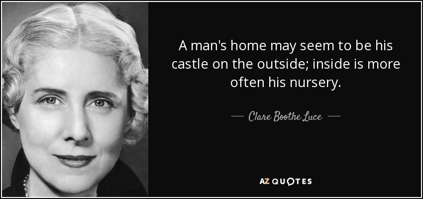 A man's home may seem to be his castle on the outside; inside is more often his nursery. - Clare Boothe Luce