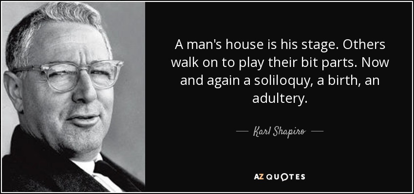 A man's house is his stage. Others walk on to play their bit parts. Now and again a soliloquy, a birth, an adultery. - Karl Shapiro