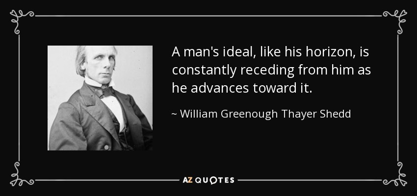 A man's ideal, like his horizon, is constantly receding from him as he advances toward it. - William Greenough Thayer Shedd