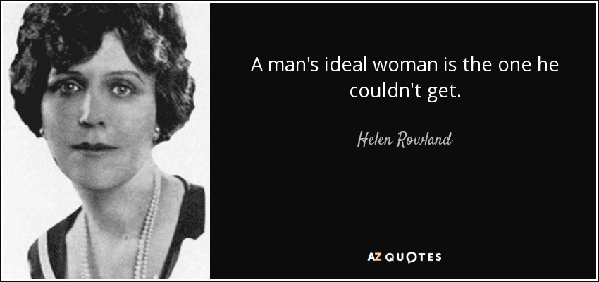 A man's ideal woman is the one he couldn't get. - Helen Rowland