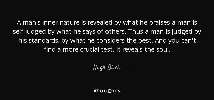 A man's inner nature is revealed by what he praises-a man is self-judged by what he says of others. Thus a man is judged by his standards, by what he considers the best. And you can't find a more crucial test. It reveals the soul. - Hugh Black