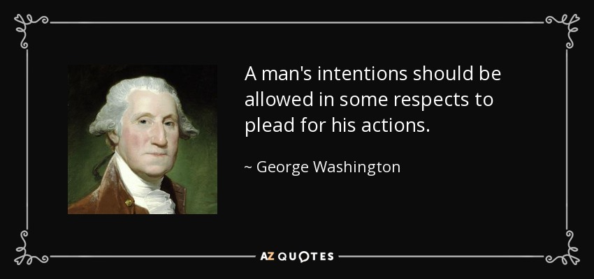 A man's intentions should be allowed in some respects to plead for his actions. - George Washington