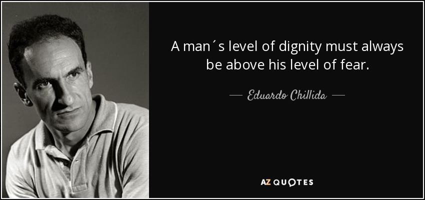 A man´s level of dignity must always be above his level of fear. - Eduardo Chillida