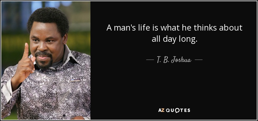 A man's life is what he thinks about all day long. - T. B. Joshua