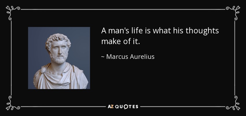 A man's life is what his thoughts make of it. - Marcus Aurelius