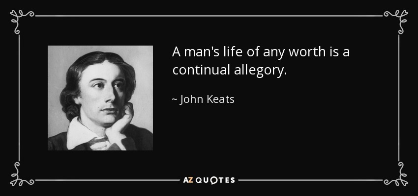 A man's life of any worth is a continual allegory. - John Keats