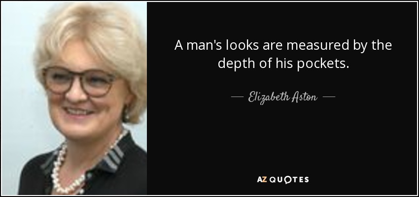 A man's looks are measured by the depth of his pockets. - Elizabeth Aston