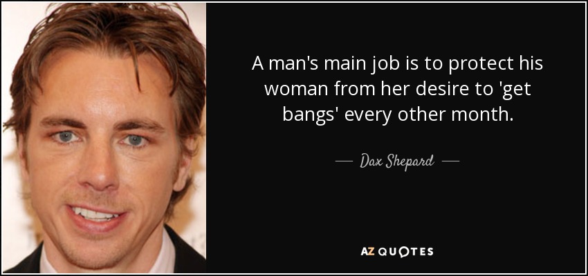 A man's main job is to protect his woman from her desire to 'get bangs' every other month. - Dax Shepard