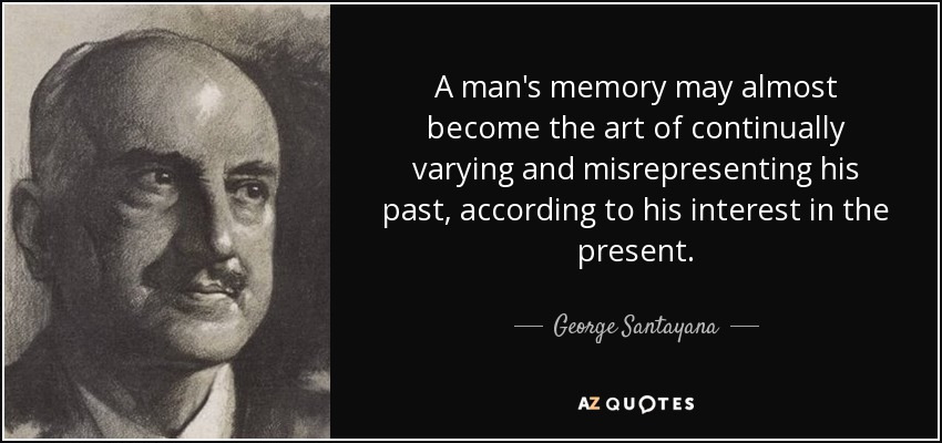 A man's memory may almost become the art of continually varying and misrepresenting his past, according to his interest in the present. - George Santayana