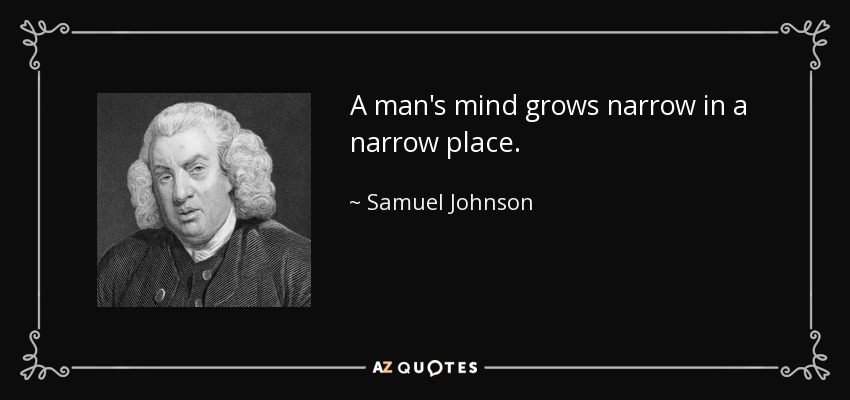 A man's mind grows narrow in a narrow place. - Samuel Johnson