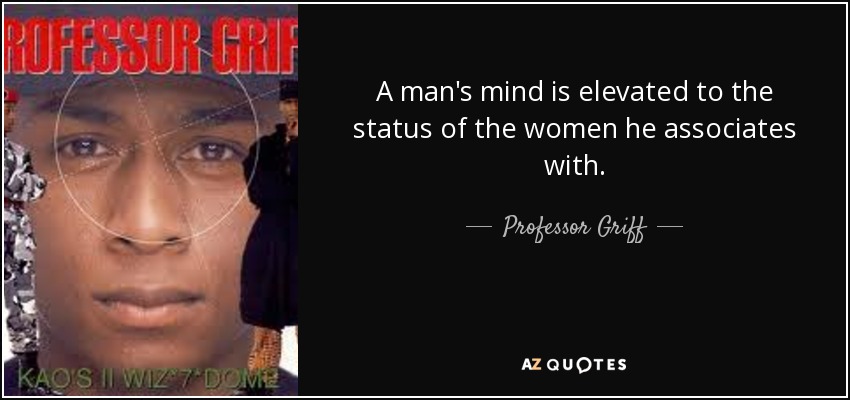 A man's mind is elevated to the status of the women he associates with. - Professor Griff