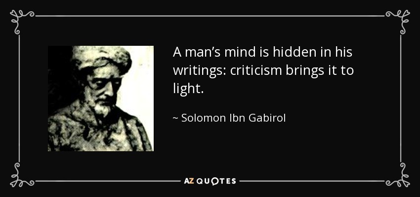A man’s mind is hidden in his writings: criticism brings it to light. - Solomon Ibn Gabirol