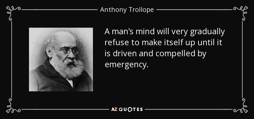 A man's mind will very gradually refuse to make itself up until it is driven and compelled by emergency. - Anthony Trollope