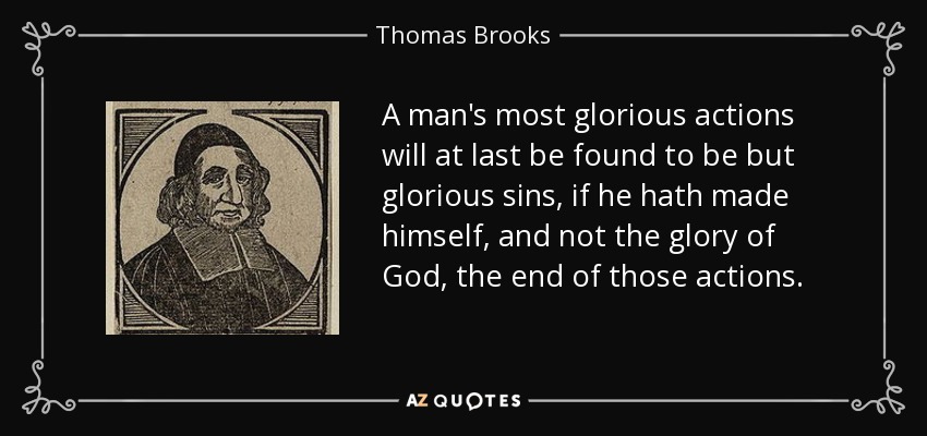 A man's most glorious actions will at last be found to be but glorious sins, if he hath made himself, and not the glory of God, the end of those actions. - Thomas Brooks