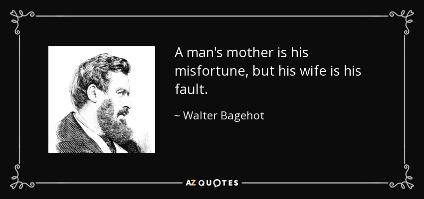 A man's mother is his misfortune, but his wife is his fault. - Walter Bagehot