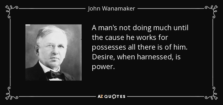 A man's not doing much until the cause he works for possesses all there is of him. Desire, when harnessed, is power. - John Wanamaker