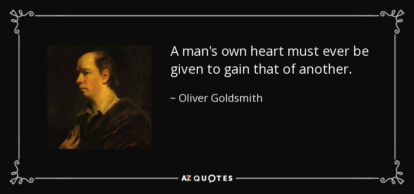 A man's own heart must ever be given to gain that of another. - Oliver Goldsmith