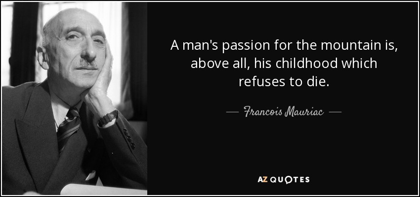 A man's passion for the mountain is, above all, his childhood which refuses to die. - Francois Mauriac