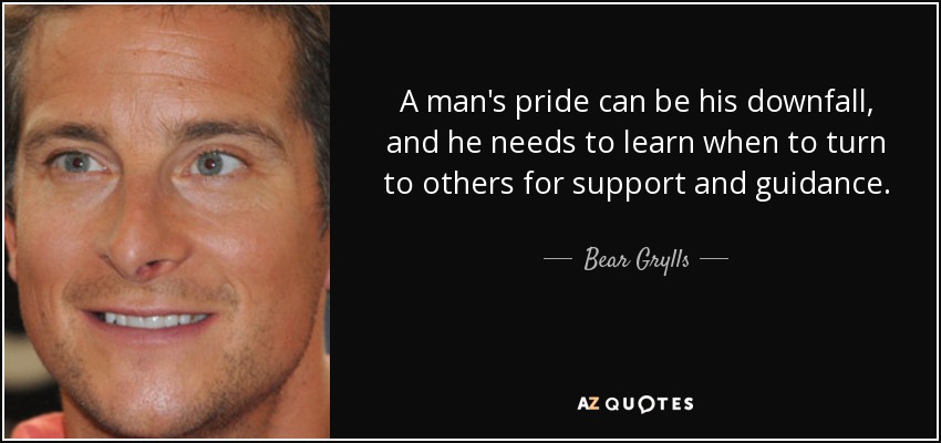 A man's pride can be his downfall, and he needs to learn when to turn to others for support and guidance. - Bear Grylls