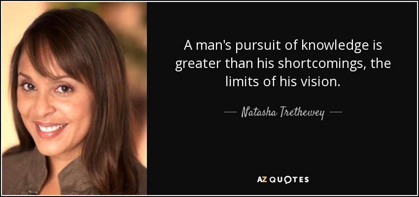 A man's pursuit of knowledge is greater than his shortcomings, the limits of his vision. - Natasha Trethewey