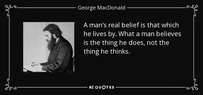A man's real belief is that which he lives by. What a man believes is the thing he does, not the thing he thinks. - George MacDonald