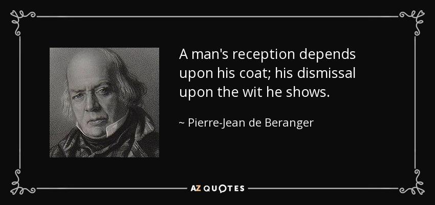 A man's reception depends upon his coat; his dismissal upon the wit he shows. - Pierre-Jean de Beranger