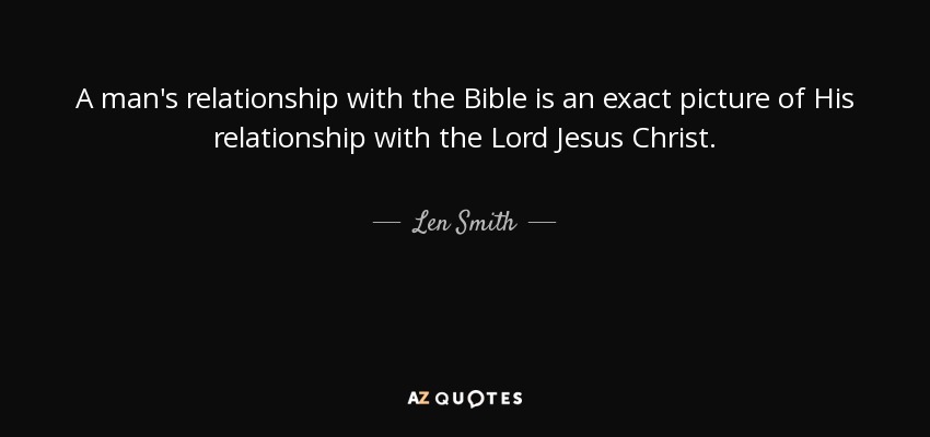 A man's relationship with the Bible is an exact picture of His relationship with the Lord Jesus Christ. - Len Smith