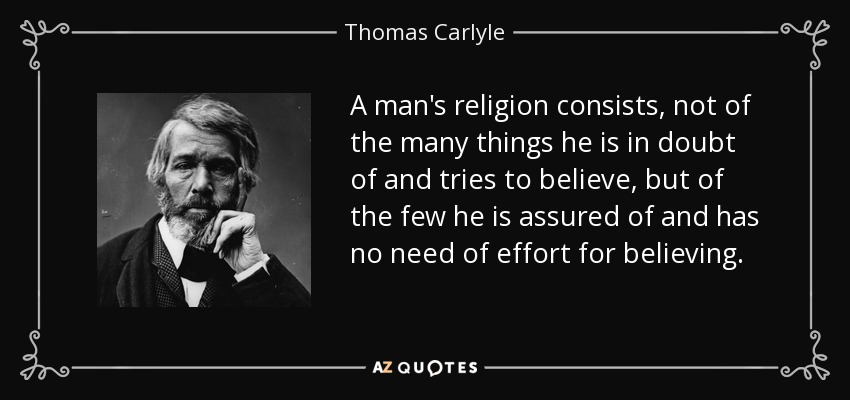 A man's religion consists, not of the many things he is in doubt of and tries to believe, but of the few he is assured of and has no need of effort for believing. - Thomas Carlyle