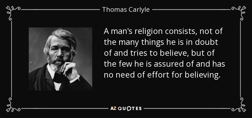 A man's religion consists, not of the many things he is in doubt of and tries to believe, but of the few he is assured of and has no need of effort for believing. - Thomas Carlyle