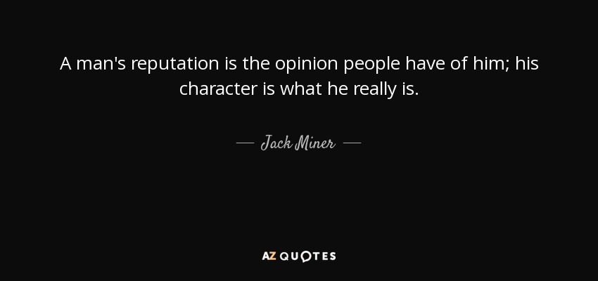 A man's reputation is the opinion people have of him; his character is what he really is. - Jack Miner
