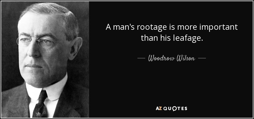 A man's rootage is more important than his leafage. - Woodrow Wilson