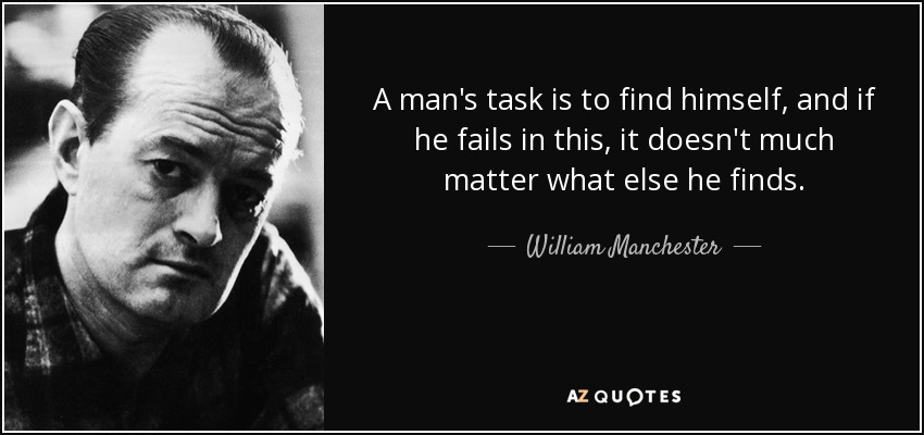 A man's task is to find himself, and if he fails in this, it doesn't much matter what else he finds. - William Manchester