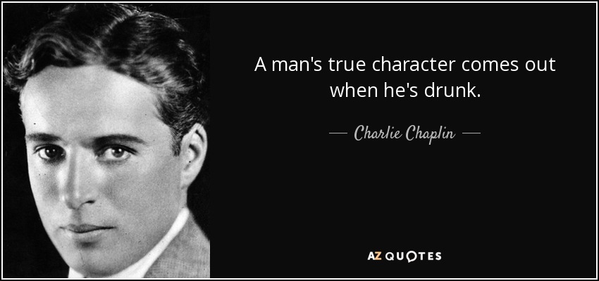 A man's true character comes out when he's drunk. - Charlie Chaplin