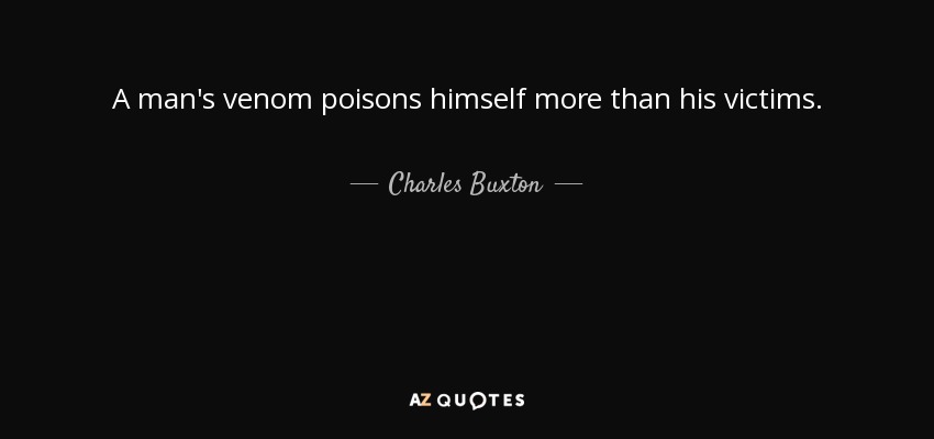 A man's venom poisons himself more than his victims. - Charles Buxton