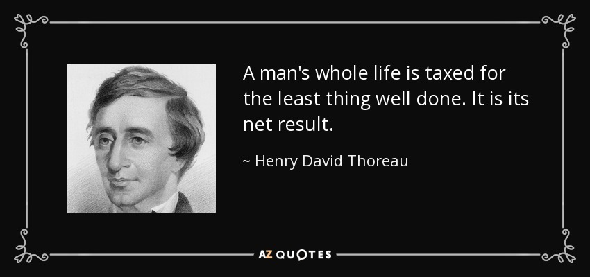 A man's whole life is taxed for the least thing well done. It is its net result. - Henry David Thoreau
