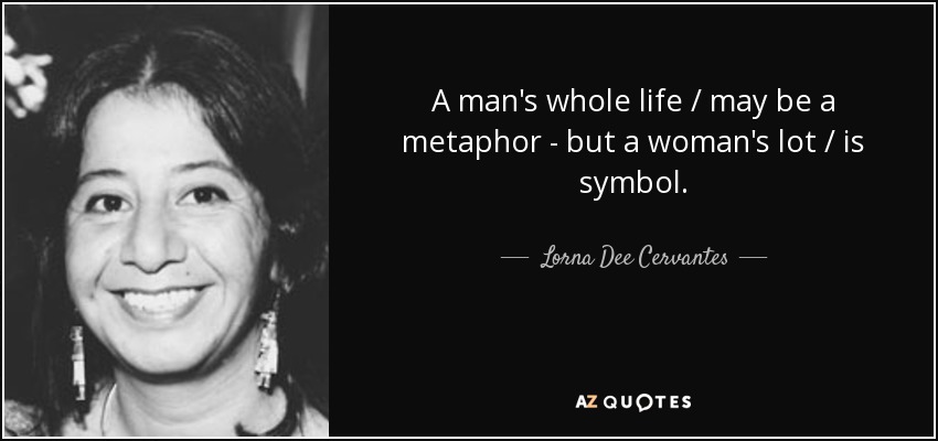 A man's whole life / may be a metaphor - but a woman's lot / is symbol. - Lorna Dee Cervantes
